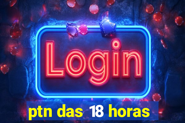 ptn das 18 horas